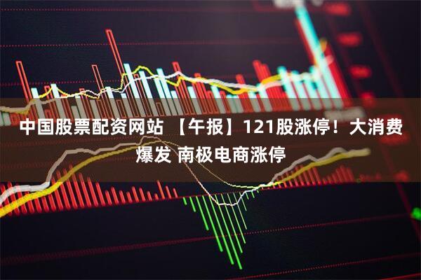 中国股票配资网站 【午报】121股涨停！大消费爆发 南极电商涨停