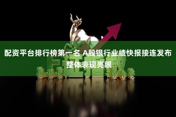 配资平台排行榜第一名 A股银行业绩快报接连发布 整体表现亮眼