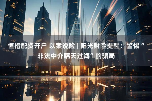 恒指配资开户 以案说险 | 阳光财险提醒：警惕“非法中介瞒天过海”的骗局