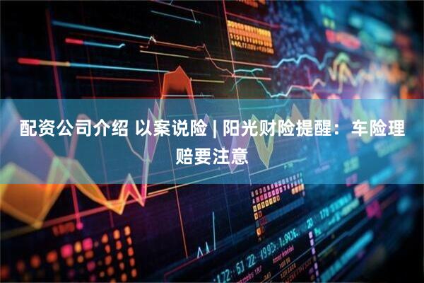 配资公司介绍 以案说险 | 阳光财险提醒：车险理赔要注意