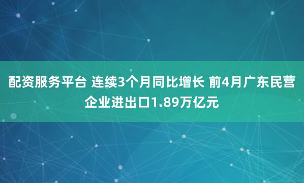 配资服务平台 连续3个月同比增长 前4月广东民营企业进出口1.89万亿元