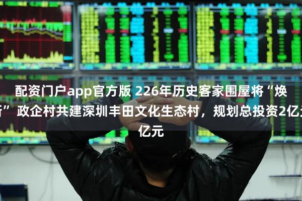 配资门户app官方版 226年历史客家围屋将“焕新” 政企村共建深圳丰田文化生态村，规划总投资2亿元