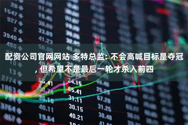 配资公司官网网站 多特总监: 不会高喊目标是夺冠, 但希望不是最后一轮才杀入前四