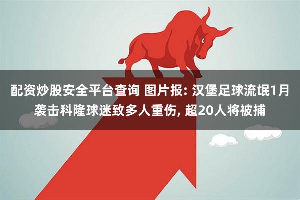 配资炒股安全平台查询 图片报: 汉堡足球流氓1月袭击科隆球迷致多人重伤, 超20人将被捕