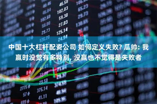 中国十大杠杆配资公司 如何定义失败? 瓜帅: 我赢时没觉有多特别, 没赢也不觉得是失败者