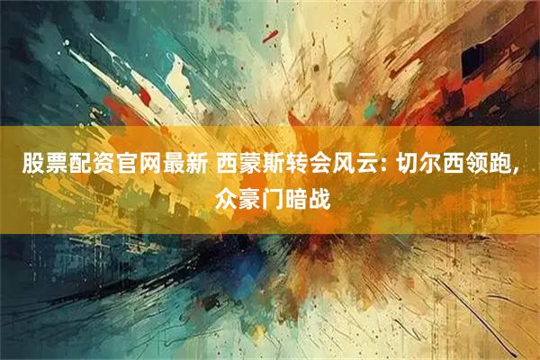 股票配资官网最新 西蒙斯转会风云: 切尔西领跑, 众豪门暗战