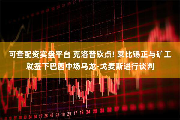 可查配资实盘平台 克洛普钦点! 莱比锡正与矿工就签下巴西中场马龙-戈麦斯进行谈判
