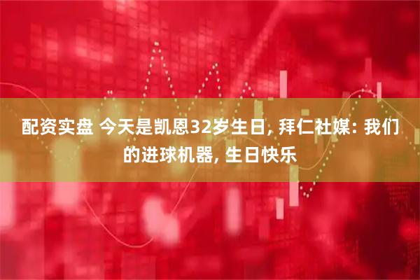 配资实盘 今天是凯恩32岁生日, 拜仁社媒: 我们的进球机器, 生日快乐