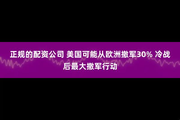 正规的配资公司 美国可能从欧洲撤军30% 冷战后最大撤军行动