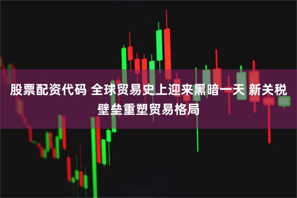 股票配资代码 全球贸易史上迎来黑暗一天 新关税壁垒重塑贸易格局