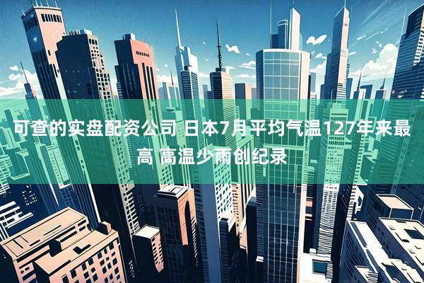 可查的实盘配资公司 日本7月平均气温127年来最高 高温少雨创纪录