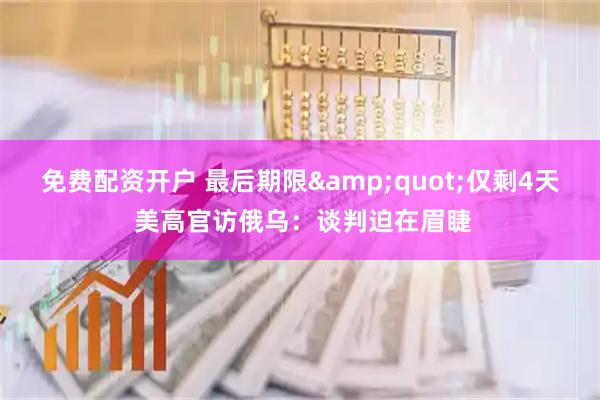 免费配资开户 最后期限&quot;仅剩4天 美高官访俄乌：谈判迫在眉睫