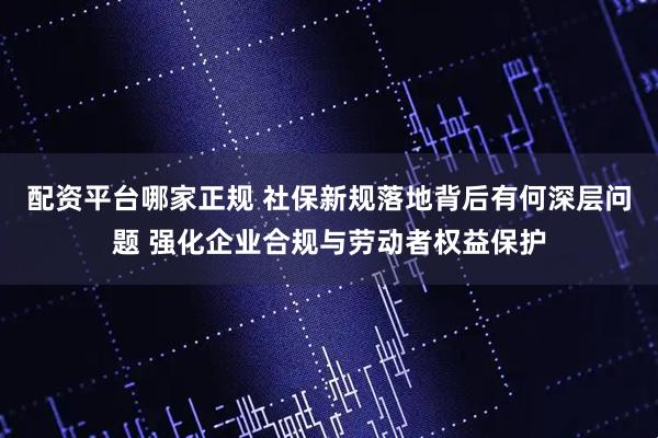 配资平台哪家正规 社保新规落地背后有何深层问题 强化企业合规与劳动者权益保护