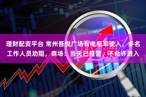 理财配资平台 常州吾悦广场有电瓶车驶入，多名工作人员劝阻，商场：当天已报警，不允许进入