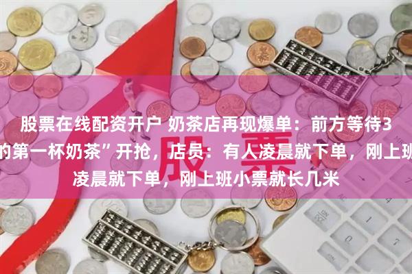 股票在线配资开户 奶茶店再现爆单：前方等待300杯！“秋天的第一杯奶茶”开抢，店员：有人凌晨就下单，刚上班小票就长几米