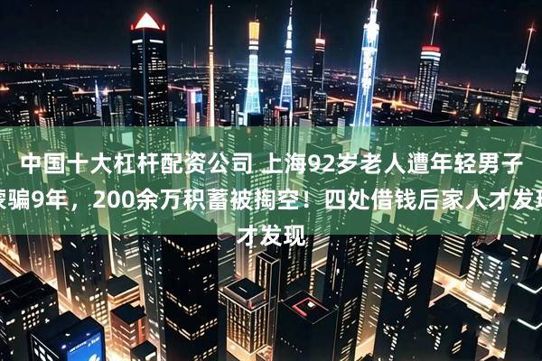 中国十大杠杆配资公司 上海92岁老人遭年轻男子蒙骗9年，200余万积蓄被掏空！四处借钱后家人才发现