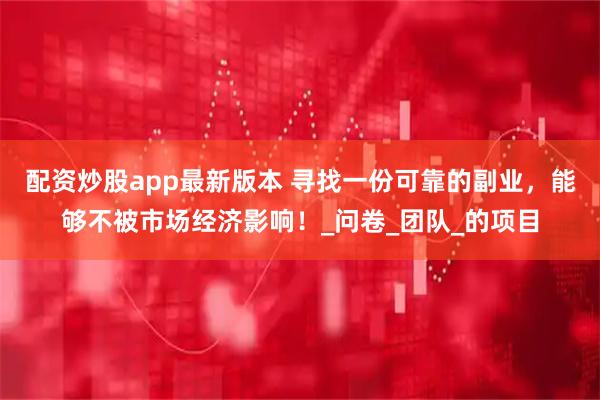 配资炒股app最新版本 寻找一份可靠的副业，能够不被市场经济影响！_问卷_团队_的项目