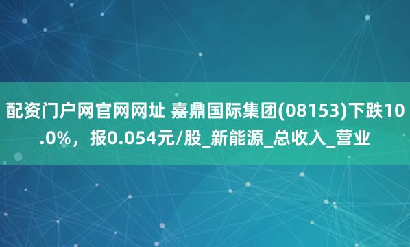 配资门户网官网网址 嘉鼎国际集团(08153)下跌10.0%，报0.054元/股_新能源_总收入_营业