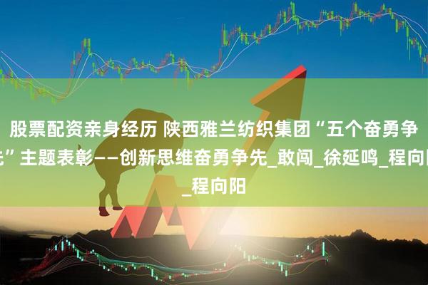 股票配资亲身经历 陕西雅兰纺织集团“五个奋勇争先”主题表彰——创新思维奋勇争先_敢闯_徐延鸣_程向阳