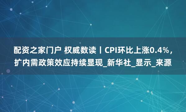 配资之家门户 权威数读丨CPI环比上涨0.4%，扩内需政策效应持续显现_新华社_显示_来源
