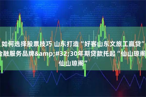 如何选择股票技巧 山东打造“好客山东文旅工赢贷”金融服务品牌&#32;30年期贷款托起“仙山琼阁”