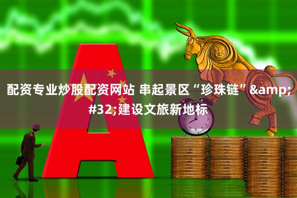 配资专业炒股配资网站 串起景区“珍珠链”&#32;建设文旅新地标