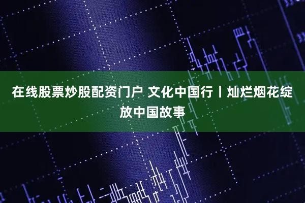 在线股票炒股配资门户 文化中国行丨灿烂烟花绽放中国故事