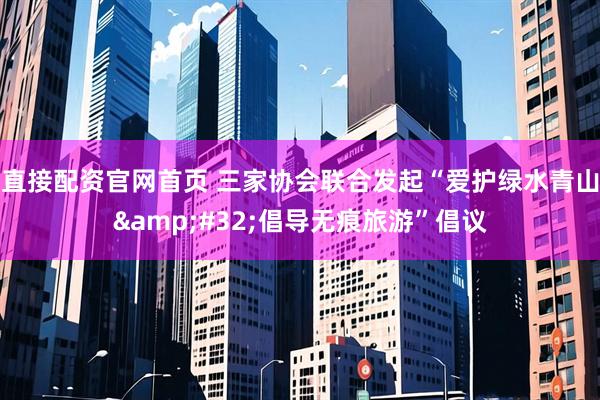 直接配资官网首页 三家协会联合发起“爱护绿水青山&#32;倡导无痕旅游”倡议