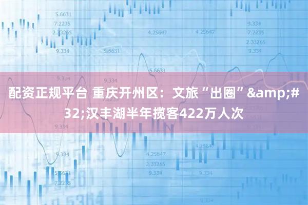 配资正规平台 重庆开州区：文旅“出圈”&#32;汉丰湖半年揽客422万人次