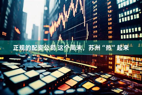 正规的配资公司 这个周末，苏州“热”起来