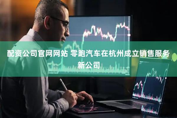 配资公司官网网站 零跑汽车在杭州成立销售服务新公司