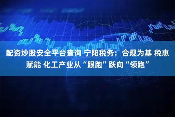 配资炒股安全平台查询 宁阳税务：合规为基 税惠赋能 化工产业从“跟跑”跃向“领跑”