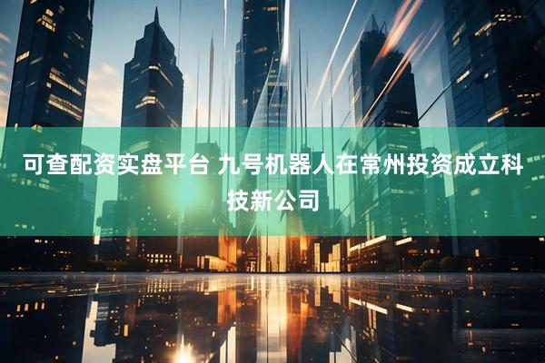 可查配资实盘平台 九号机器人在常州投资成立科技新公司