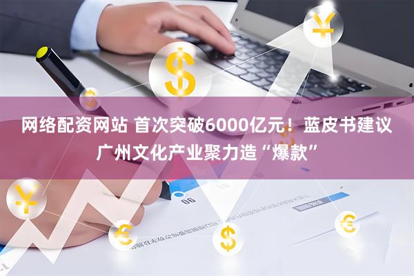 网络配资网站 首次突破6000亿元！蓝皮书建议广州文化产业聚力造“爆款”