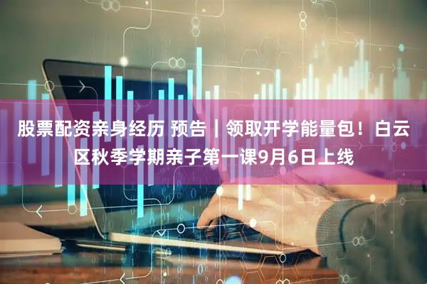 股票配资亲身经历 预告｜领取开学能量包！白云区秋季学期亲子第一课9月6日上线