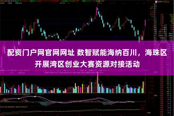 配资门户网官网网址 数智赋能海纳百川，海珠区开展湾区创业大赛资源对接活动