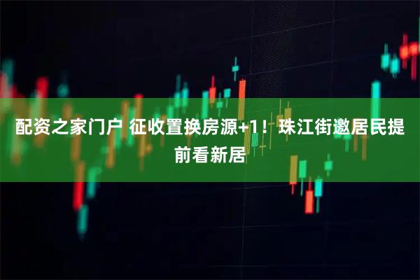 配资之家门户 征收置换房源+1！珠江街邀居民提前看新居