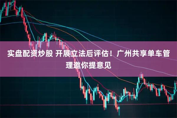 实盘配资炒股 开展立法后评估！广州共享单车管理邀你提意见
