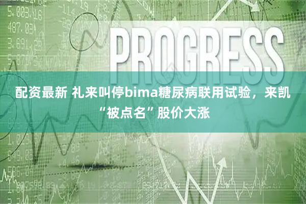 配资最新 礼来叫停bima糖尿病联用试验,来凯“被点名”股价大涨