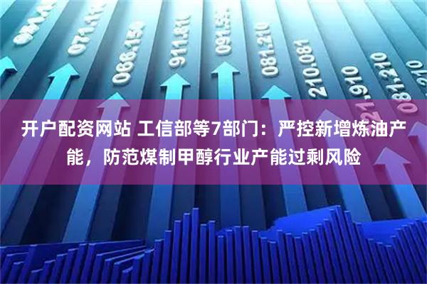 开户配资网站 工信部等7部门:严控新增炼油产能,防范煤制甲醇行业产能过剩风险