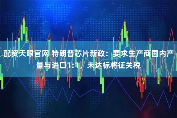 配资天眼官网 特朗普芯片新政:要求生产商国内产量与进口1:1,未达标将征关税