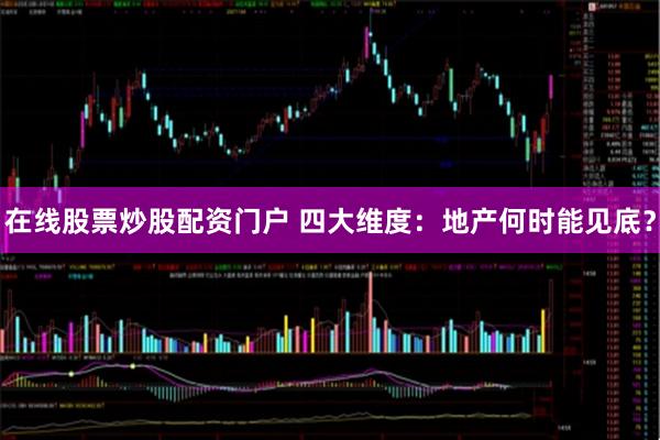 在线股票炒股配资门户 四大维度:地产何时能见底?