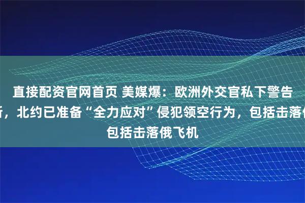 直接配资官网首页 美媒爆:欧洲外交官私下警告俄罗斯,北约已准备“全力应对”侵犯领空行为,包括击落俄飞机