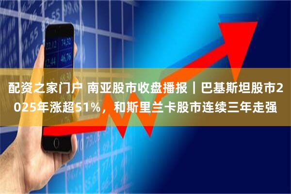 配资之家门户 南亚股市收盘播报｜巴基斯坦股市2025年涨超51%，和斯里兰卡股市连续三年走强