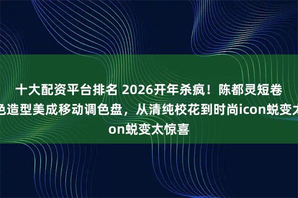 十大配资平台排名 2026开年杀疯！陈都灵短卷发撞色造型美成移动调色盘，从清纯校花到时尚icon蜕变太惊喜
