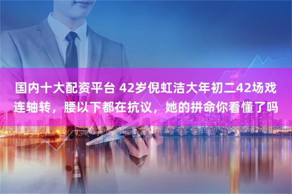 国内十大配资平台 42岁倪虹洁大年初二42场戏连轴转,腰以下都在抗议,她的拼命你看懂了吗
