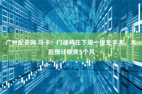 广州配资网 马卡：门迪将在下周一接受手术，术后预计缺席5个月