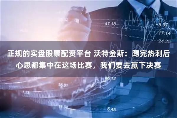 正规的实盘股票配资平台 沃特金斯：踢完热刺后心思都集中在这场比赛，我们要去赢下决赛