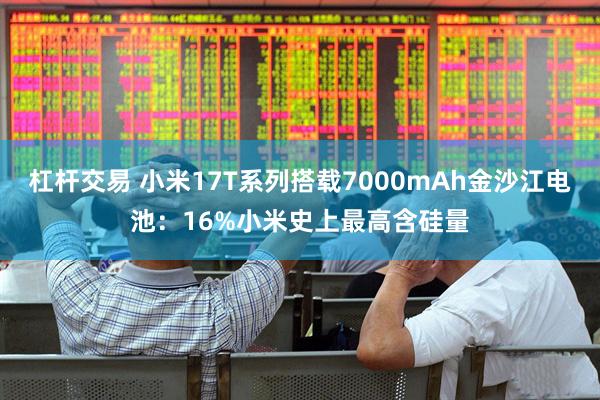 杠杆交易 小米17T系列搭载7000mAh金沙江电池：16%小米史上最高含硅量